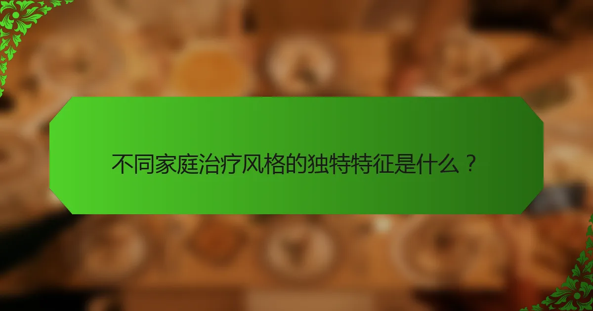 不同家庭治疗风格的独特特征是什么?
