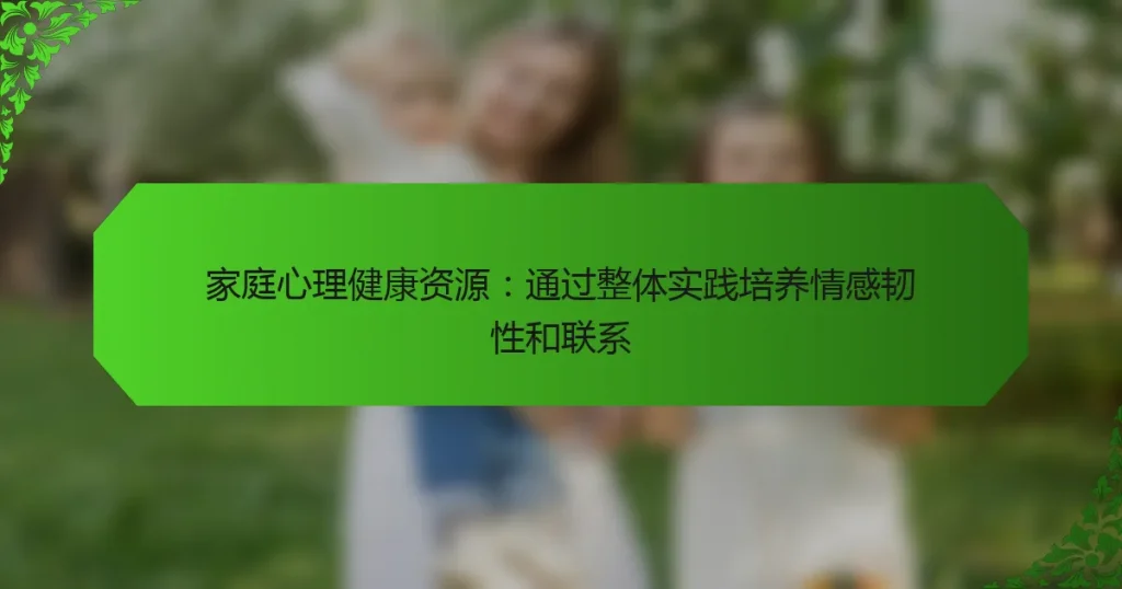 家庭心理健康资源：通过整体实践培养情感韧性和联系