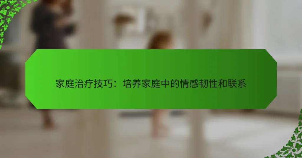 家庭治疗技巧：培养家庭中的情感韧性和联系