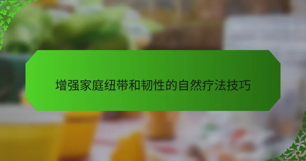 增强家庭纽带和韧性的自然疗法技巧