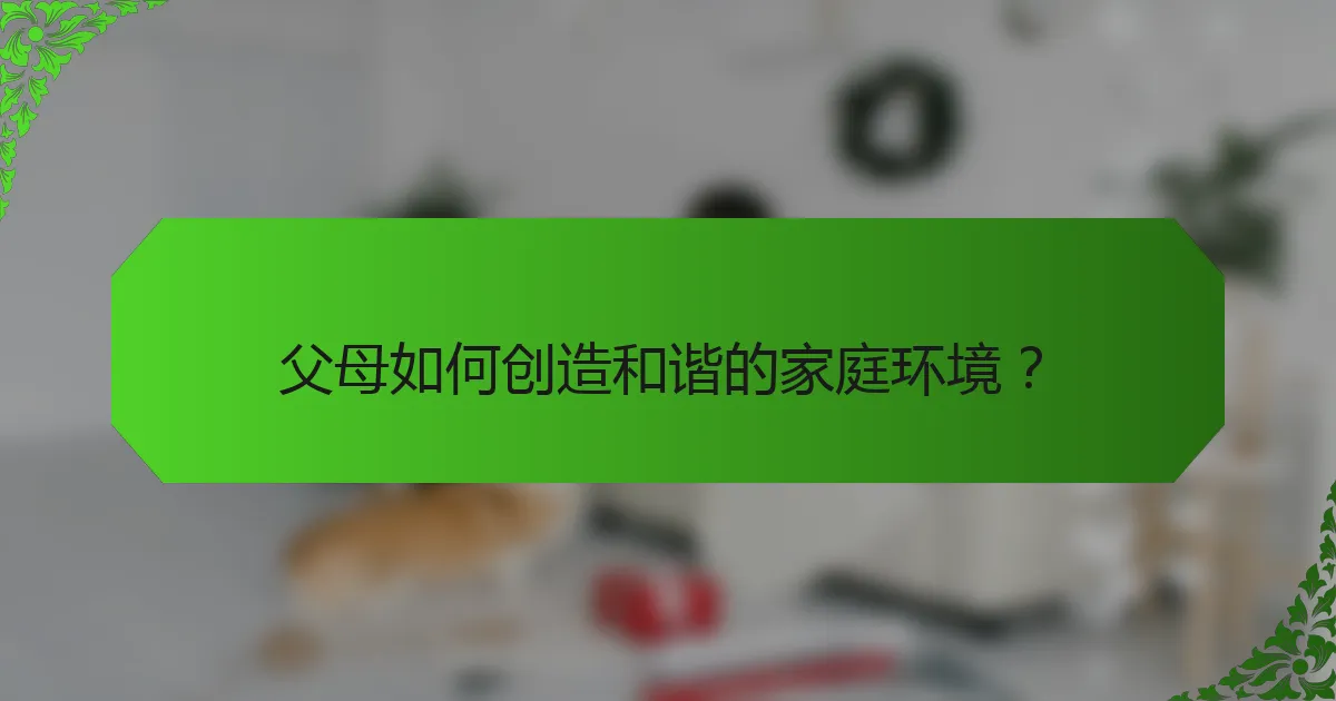 父母如何创造和谐的家庭环境？