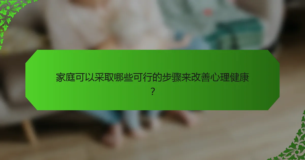 家庭可以采取哪些可行的步骤来改善心理健康？
