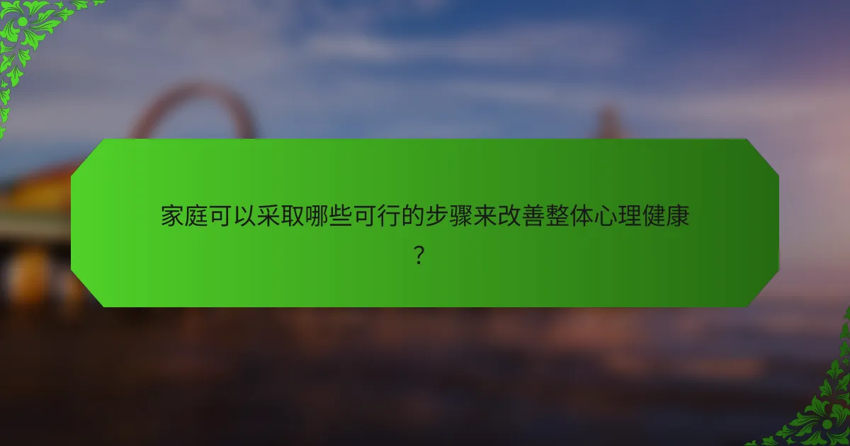家庭可以采取哪些可行的步骤来改善整体心理健康？