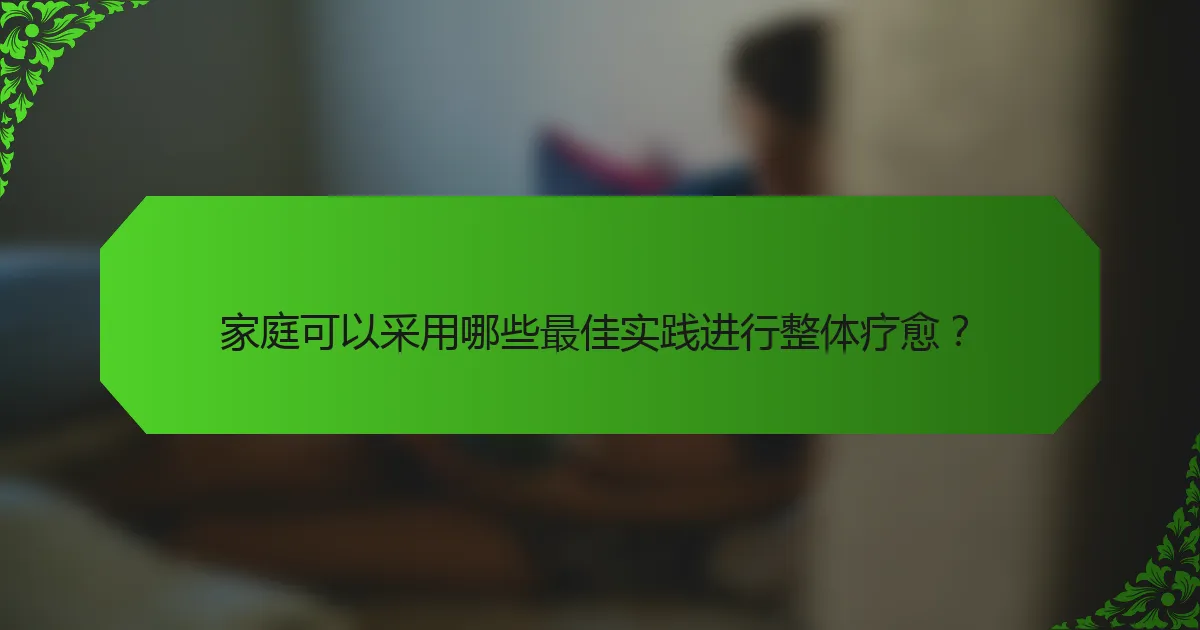 家庭可以采用哪些最佳实践进行整体疗愈？