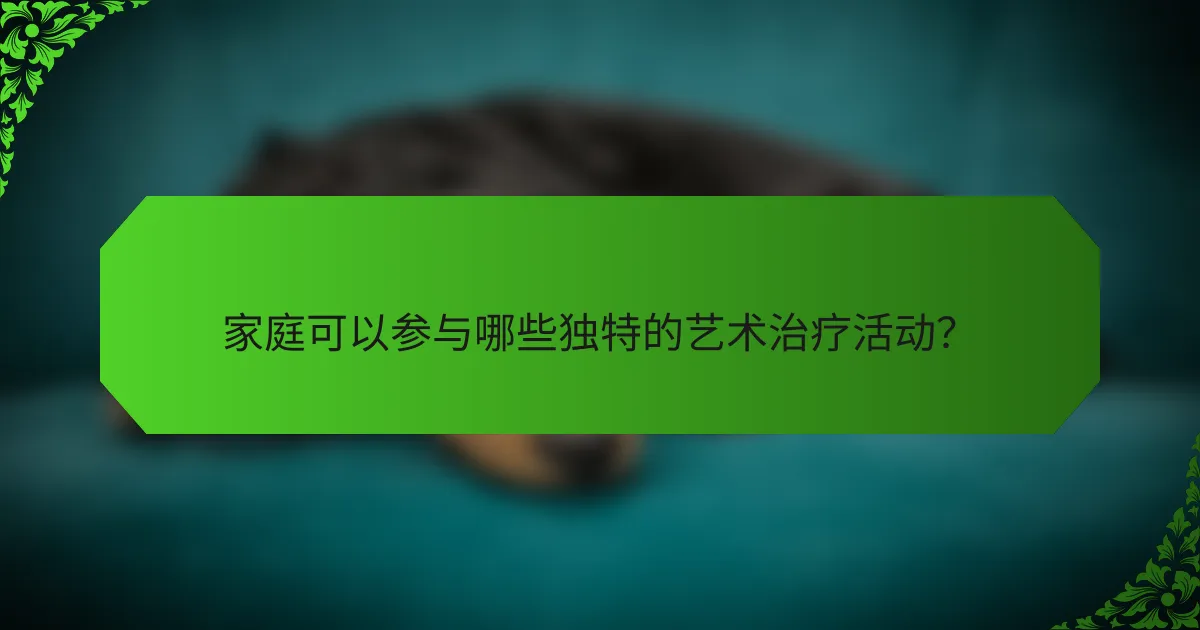 家庭可以参与哪些独特的艺术治疗活动?