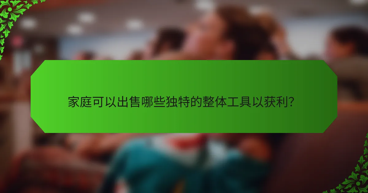 家庭可以出售哪些独特的整体工具以获利？