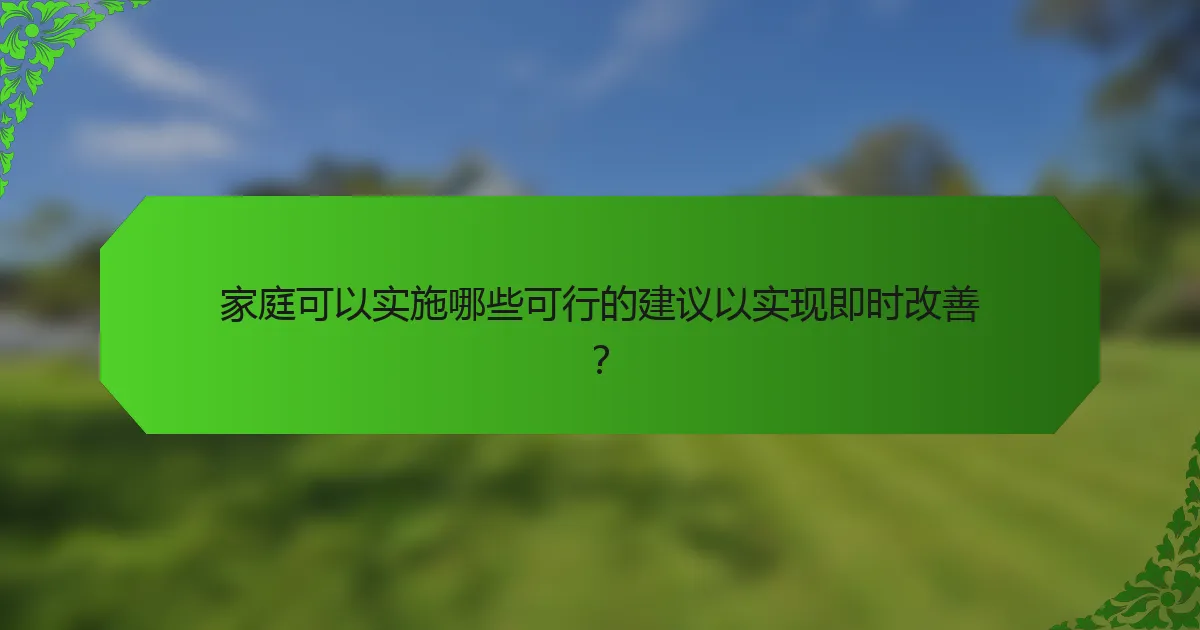家庭可以实施哪些可行的建议以实现即时改善？