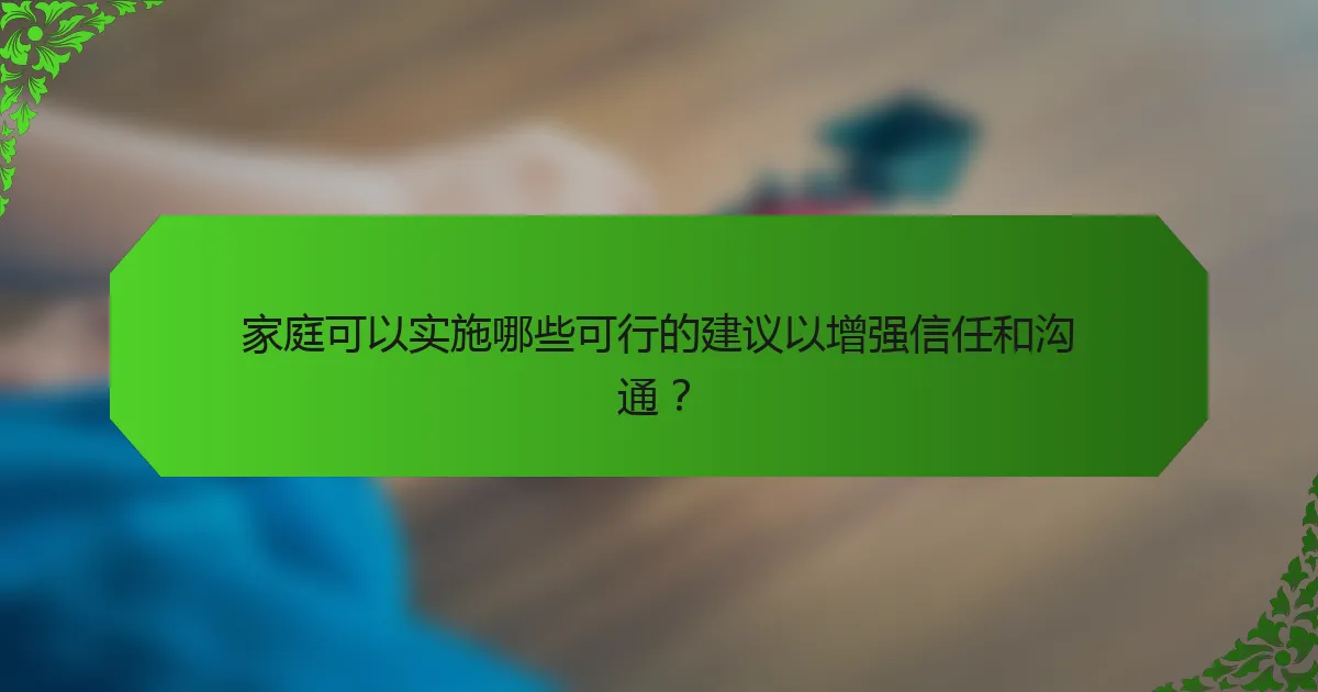 家庭可以实施哪些可行的建议以增强信任和沟通？