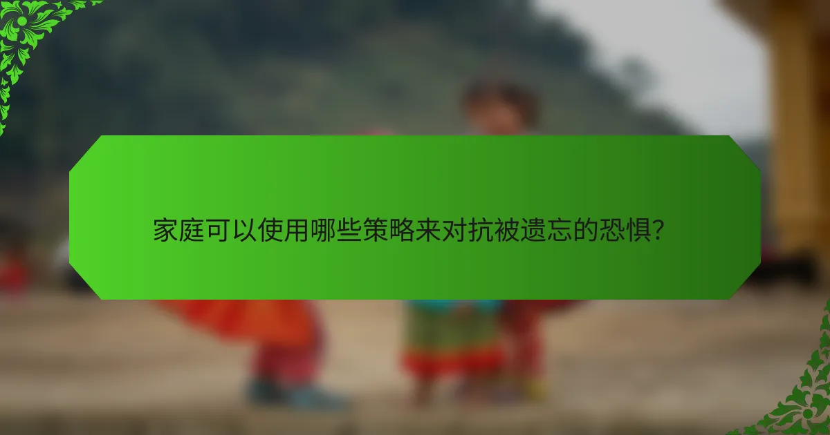 家庭可以使用哪些策略来对抗被遗忘的恐惧?