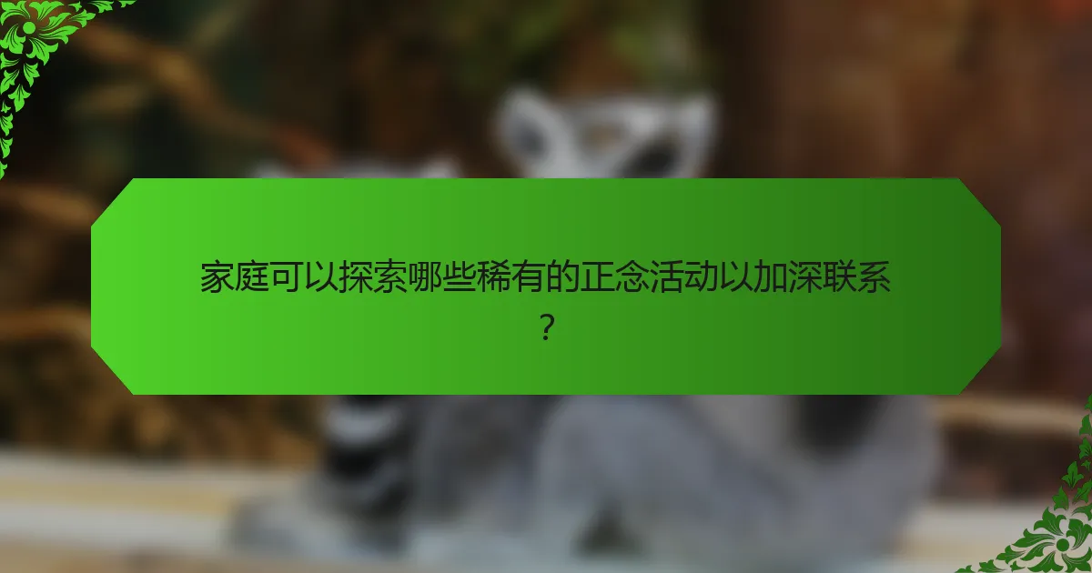 家庭可以探索哪些稀有的正念活动以加深联系?