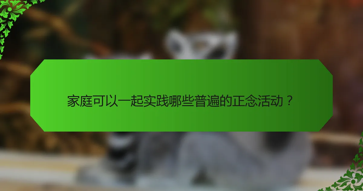 家庭可以一起实践哪些普遍的正念活动?