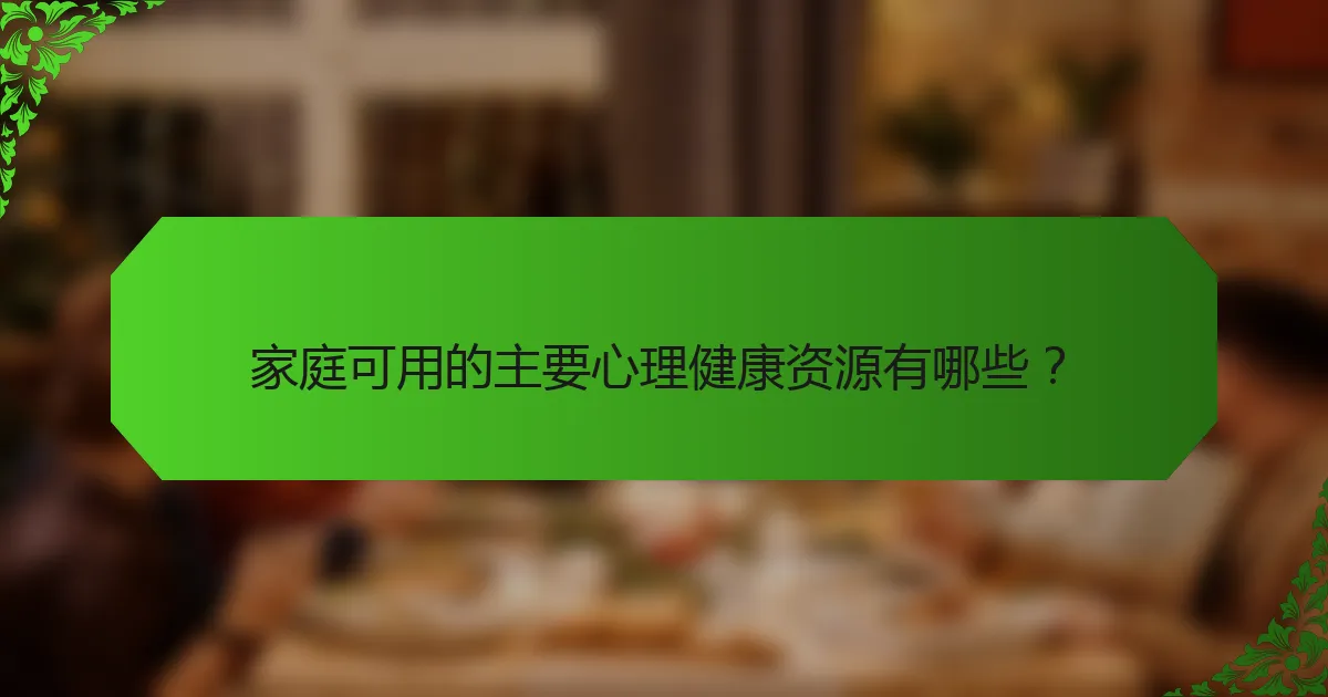 家庭可用的主要心理健康资源有哪些？