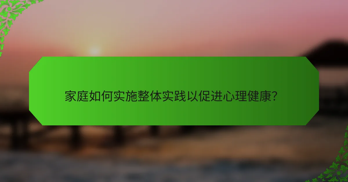家庭如何实施整体实践以促进心理健康？