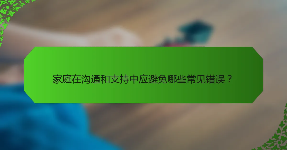 家庭在沟通和支持中应避免哪些常见错误？
