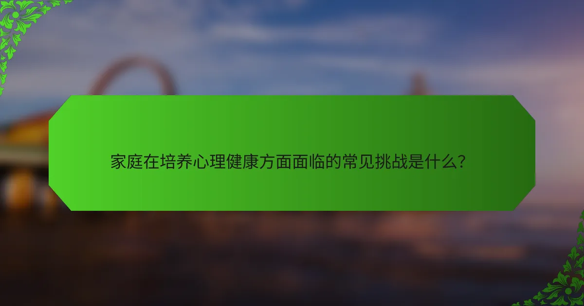 家庭在培养心理健康方面面临的常见挑战是什么？