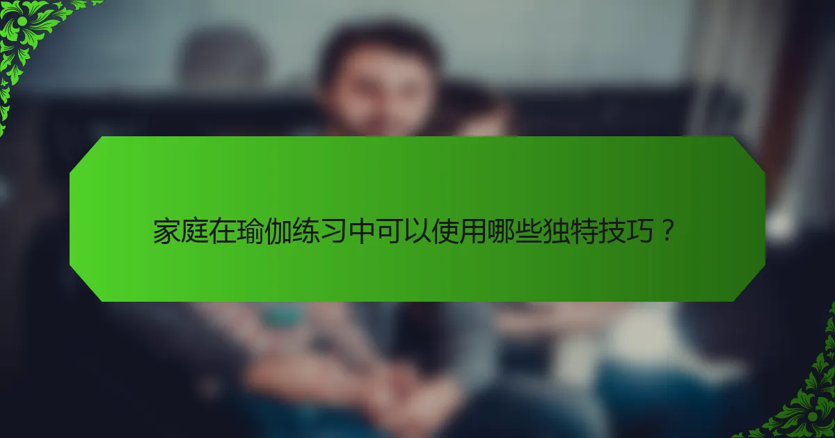 家庭在瑜伽练习中可以使用哪些独特技巧？