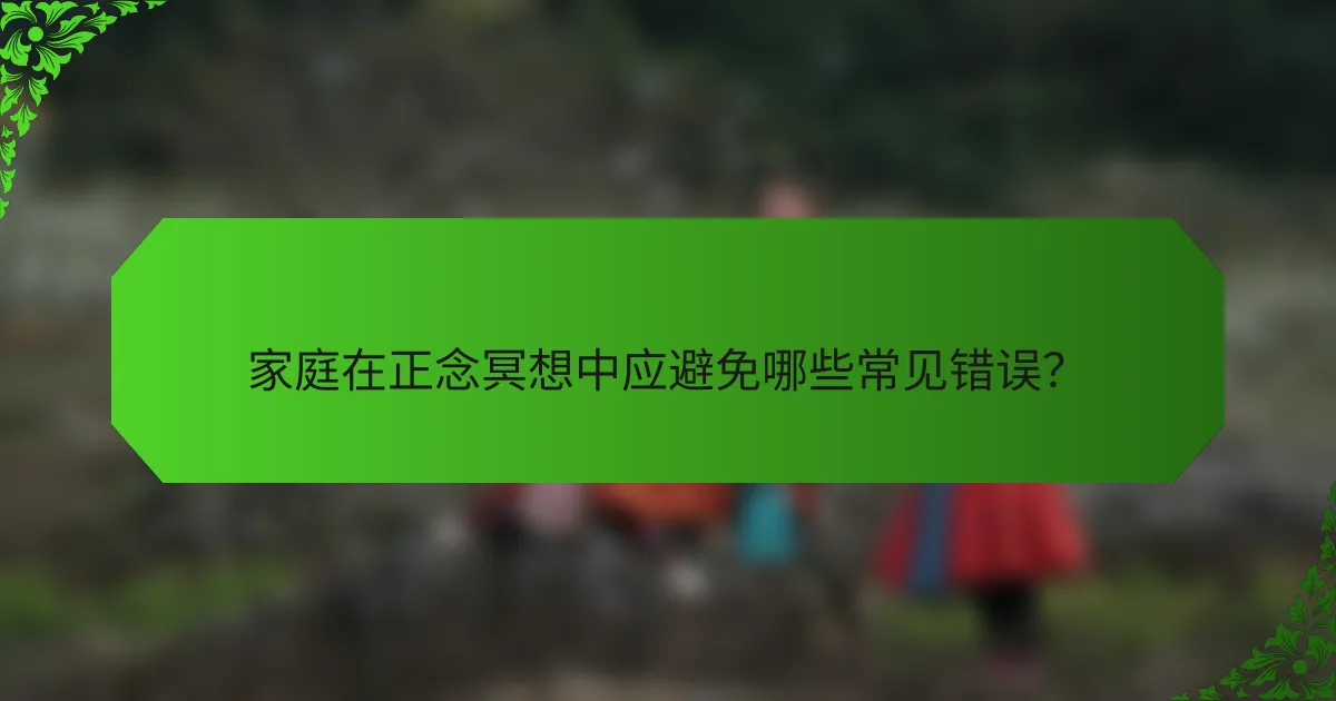 家庭在正念冥想中应避免哪些常见错误？