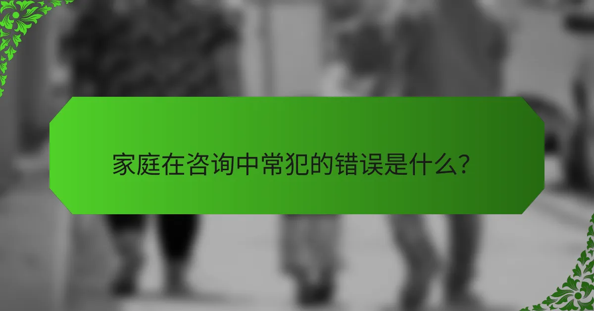 家庭在咨询中常犯的错误是什么？
