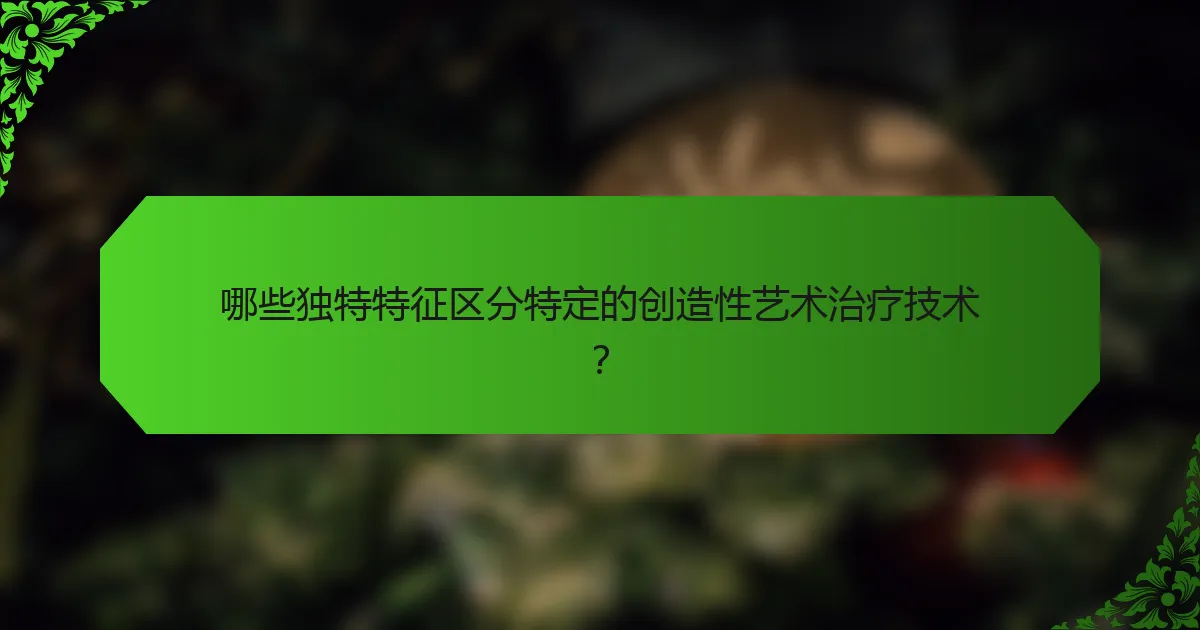 哪些独特特征区分特定的创造性艺术治疗技术？