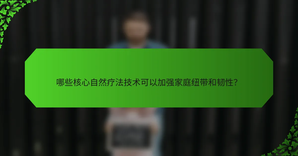 哪些核心自然疗法技术可以加强家庭纽带和韧性?
