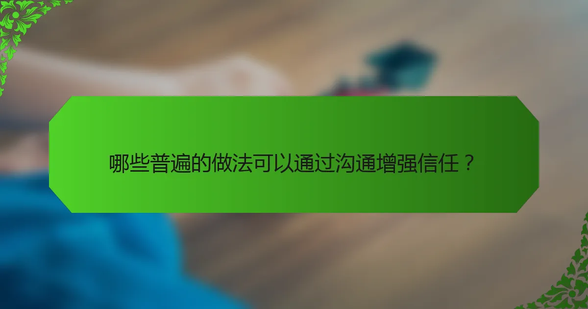 哪些普遍的做法可以通过沟通增强信任？