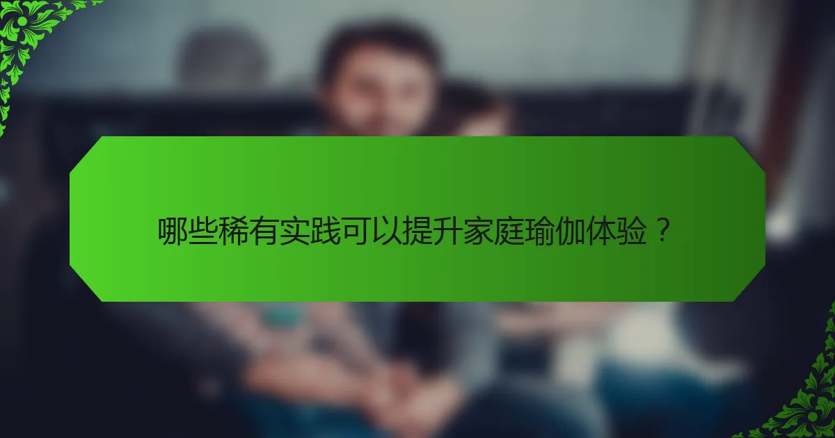 哪些稀有实践可以提升家庭瑜伽体验？