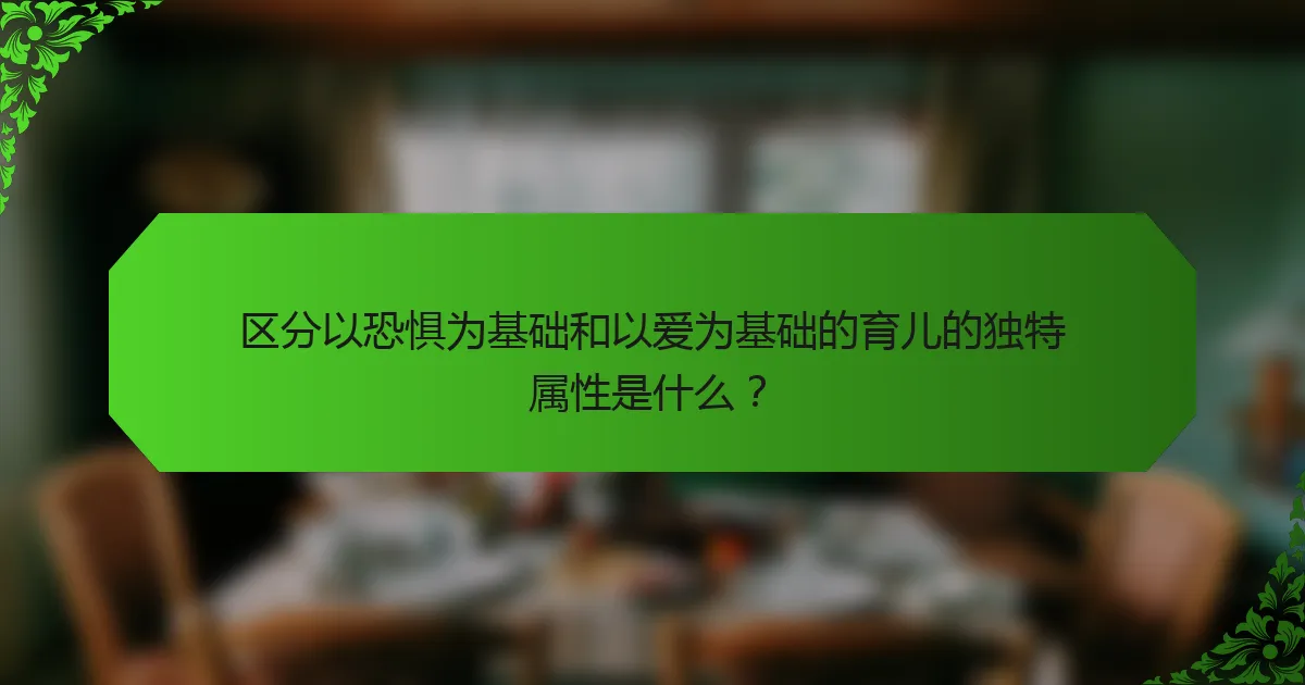 区分以恐惧为基础和以爱为基础的育儿的独特属性是什么？