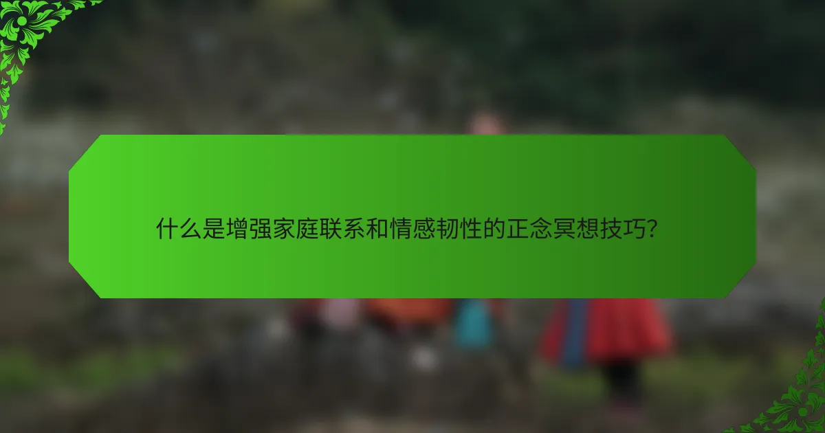 什么是增强家庭联系和情感韧性的正念冥想技巧？