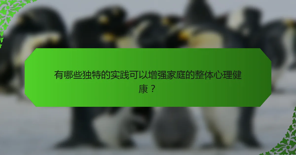 有哪些独特的实践可以增强家庭的整体心理健康？