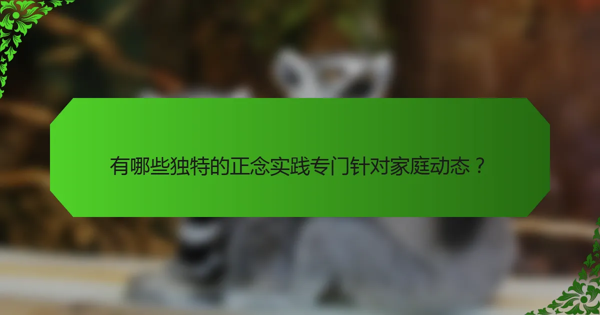 有哪些独特的正念实践专门针对家庭动态?