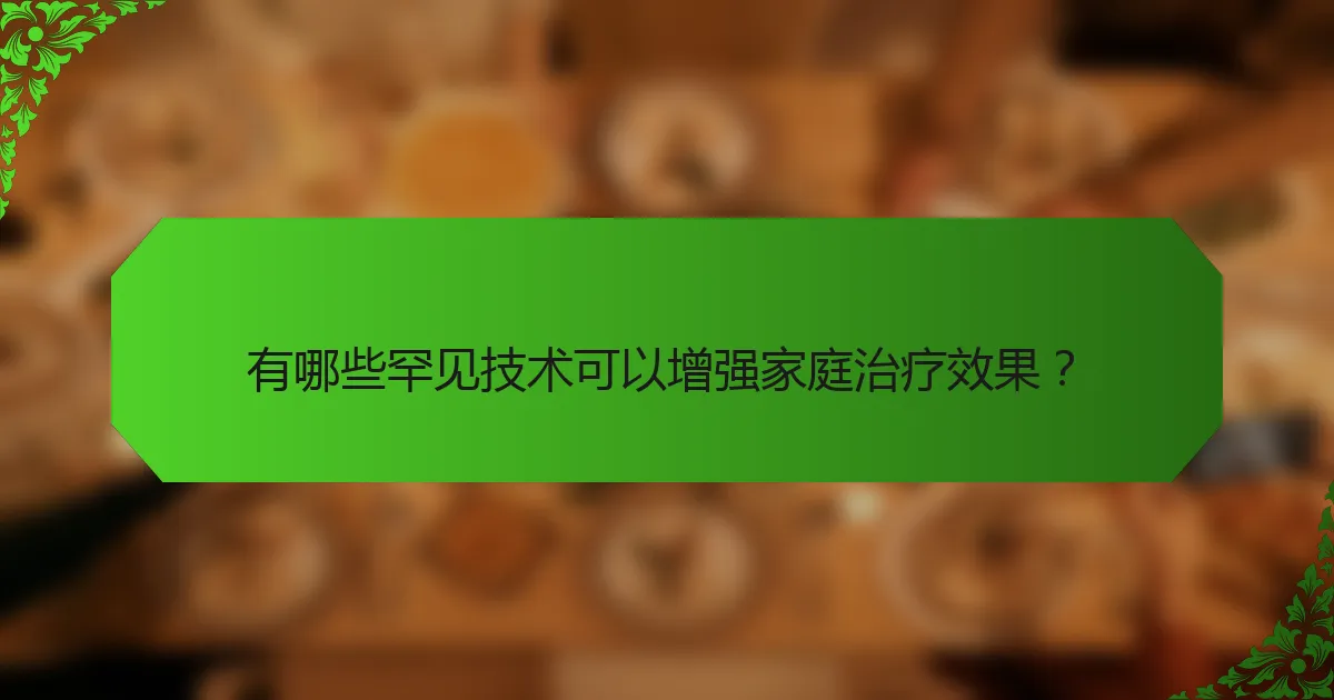 有哪些罕见技术可以增强家庭治疗效果?