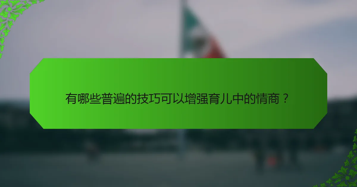有哪些普遍的技巧可以增强育儿中的情商？