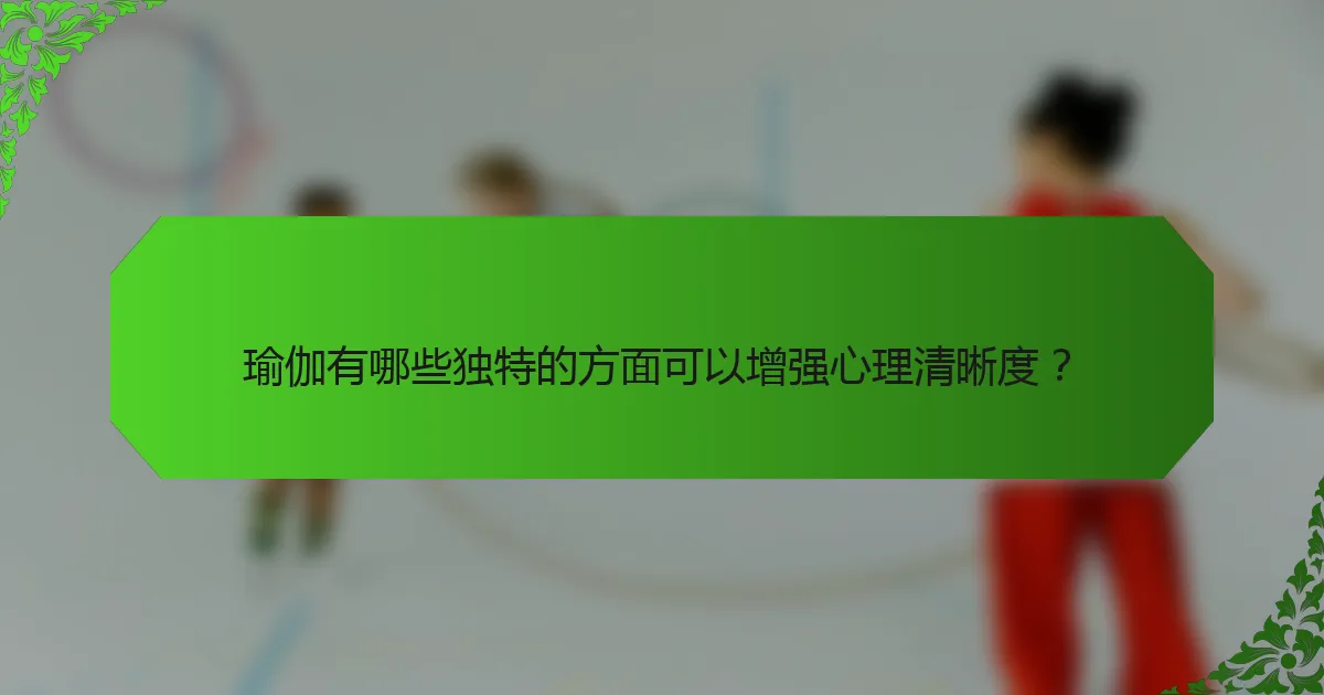 瑜伽有哪些独特的方面可以增强心理清晰度？