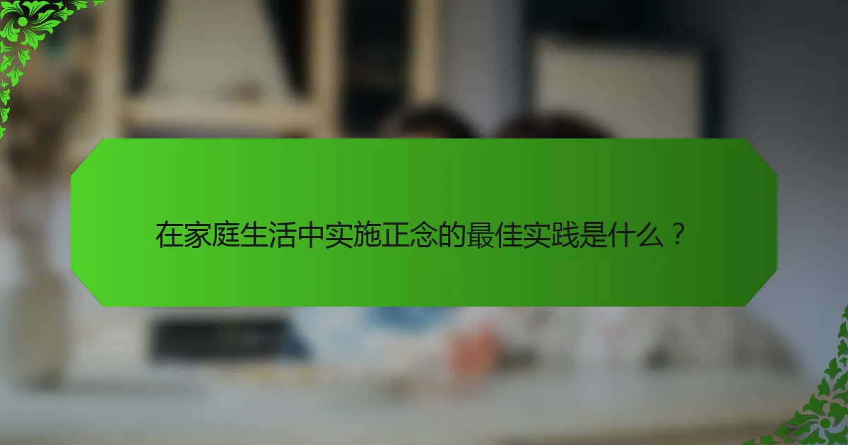在家庭生活中实施正念的最佳实践是什么？