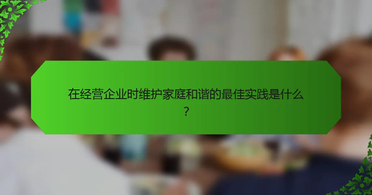 在经营企业时维护家庭和谐的最佳实践是什么？