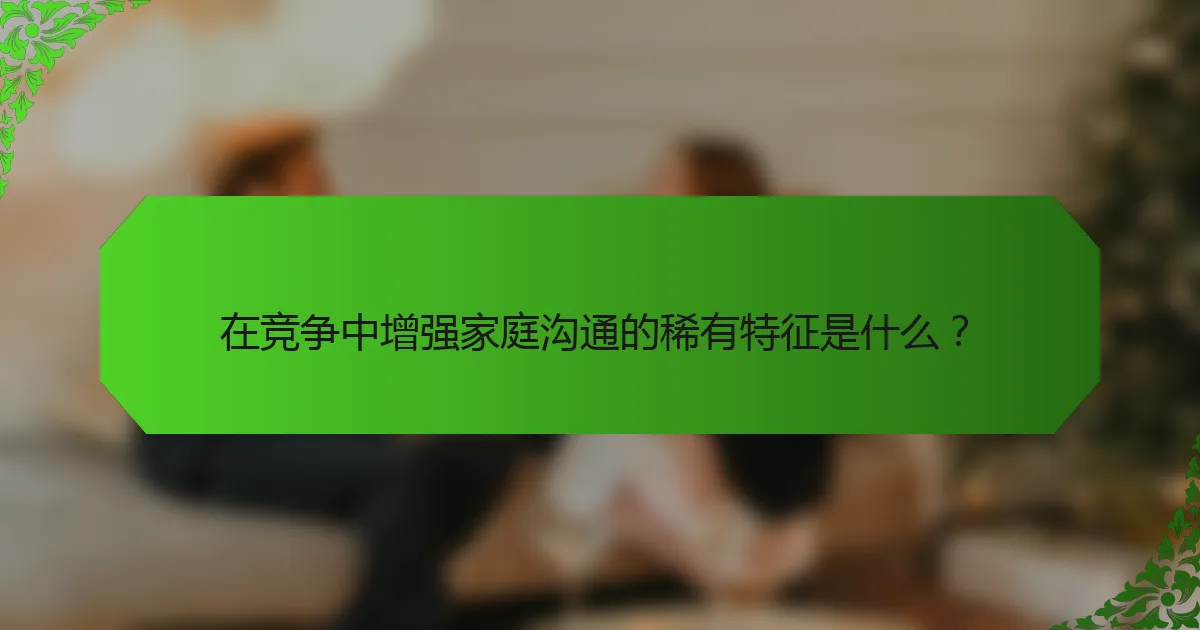 在竞争中增强家庭沟通的稀有特征是什么？