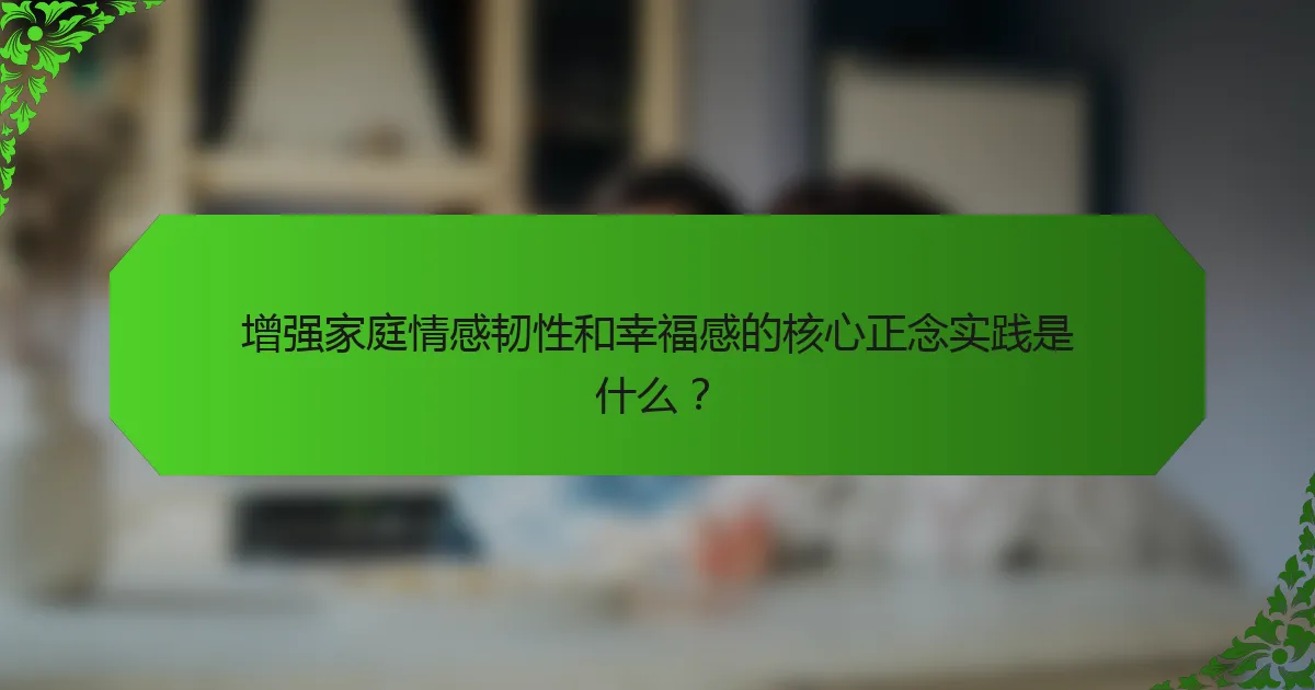 增强家庭情感韧性和幸福感的核心正念实践是什么？