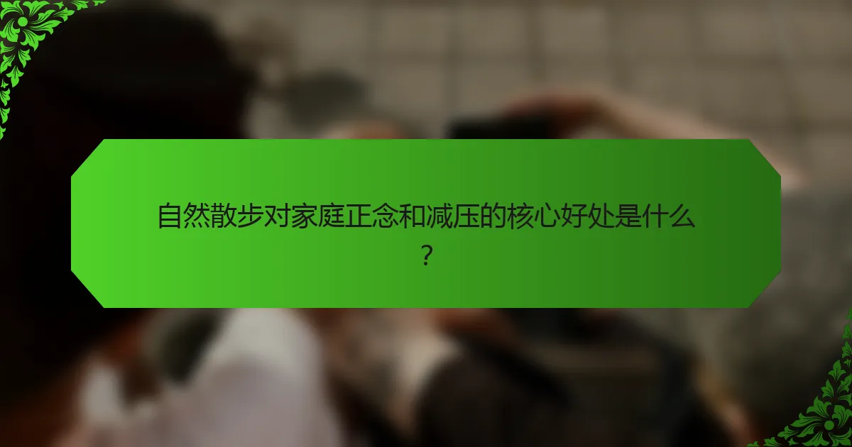 自然散步对家庭正念和减压的核心好处是什么？