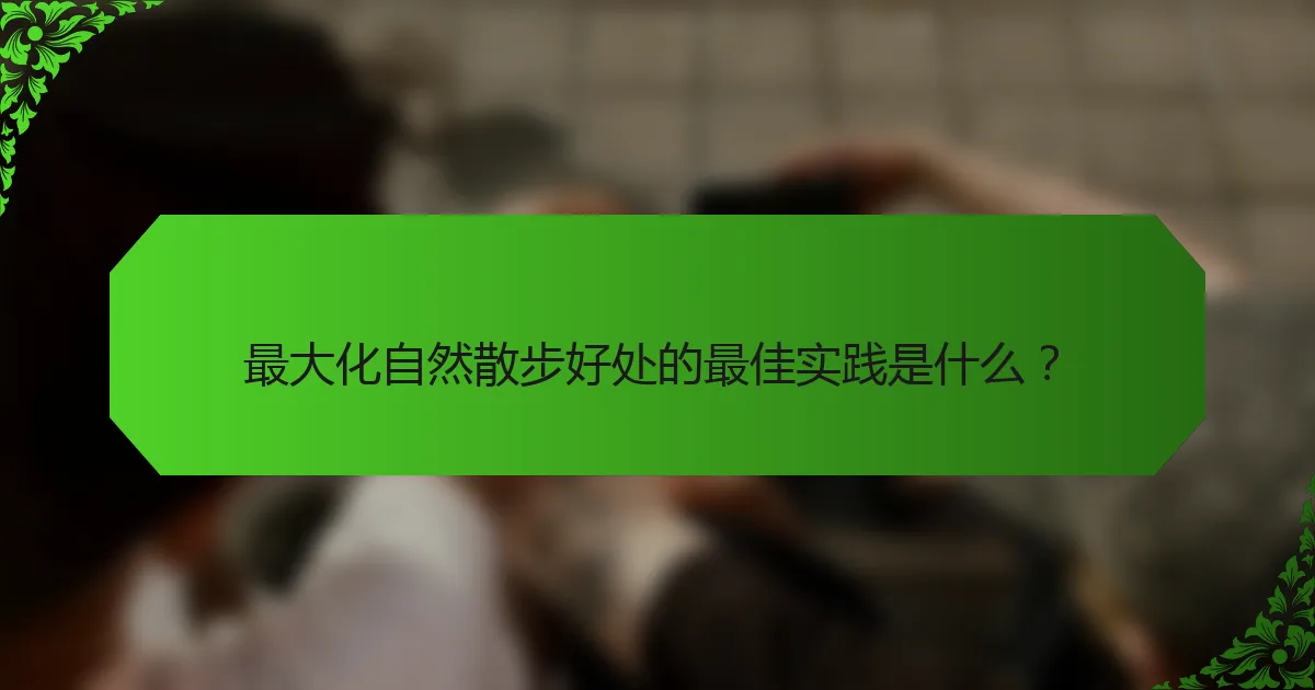 最大化自然散步好处的最佳实践是什么？